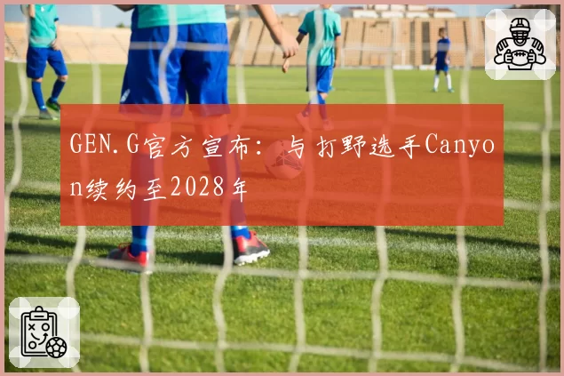 GEN.G官方宣布:与打野选手Canyon续约至2028年