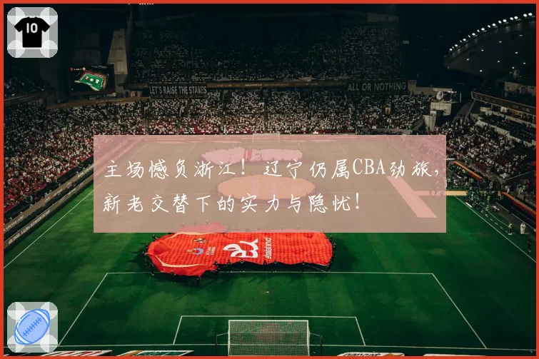 主场憾负浙江！辽宁仍属CBA劲旅，新老交替下的实力与隐忧！