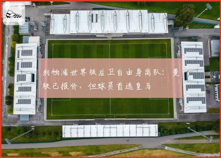 利物浦世界级后卫自由身离队:曼联已报价,但球员首选皇马
