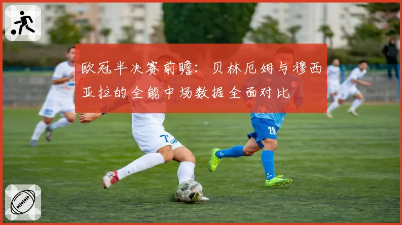 欧冠半决赛前瞻:贝林厄姆与穆西亚拉的全能中场数据全面对比