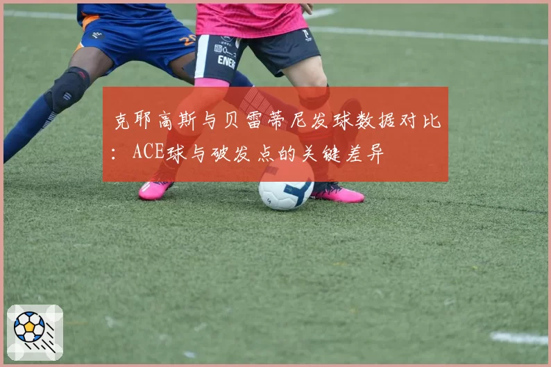 克耶高斯与贝雷蒂尼发球数据对比:ACE球与破发点的关键差异