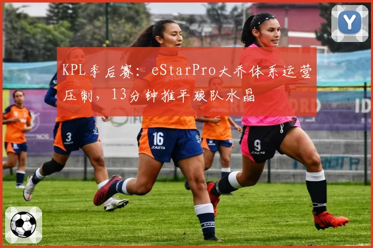 KPL季后赛：eStarPro大乔体系运营压制，13分钟推平狼队水晶