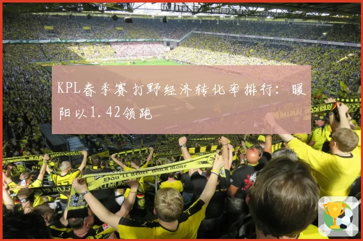 KPL春季赛打野经济转化率排行：暖阳以1.42领跑