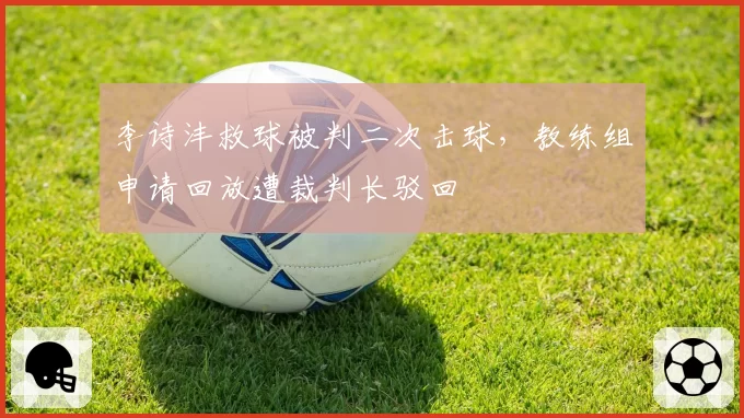 李诗沣救球被判二次击球,教练组申请回放遭裁判长驳回
