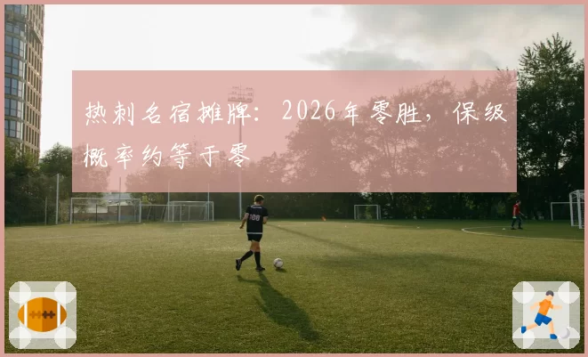 热刺名宿摊牌：2026年零胜，保级概率约等于零