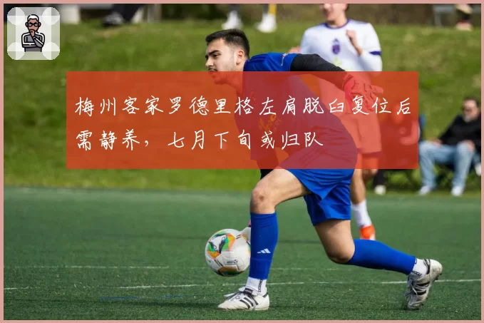 梅州客家罗德里格左肩脱臼复位后需静养，七月下旬或归队