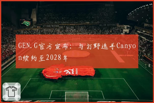 GEN.G官方宣布:与打野选手Canyon续约至2028年