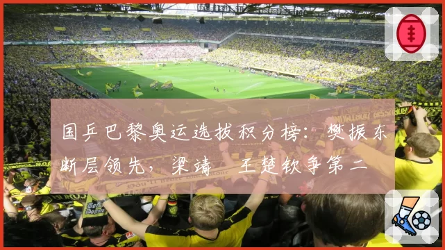 国乒巴黎奥运选拔积分榜：樊振东断层领先，梁靖崑王楚钦争第二
