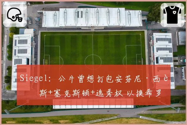 Siegel：公牛曾想打包安芬尼·西蒙斯+塞克斯顿+选秀权 以换希罗