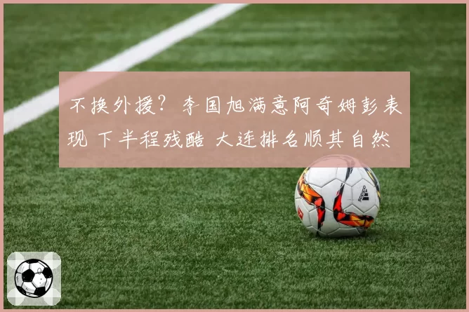 不换外援?李国旭满意阿奇姆彭表现 下半程残酷 大连排名顺其自然