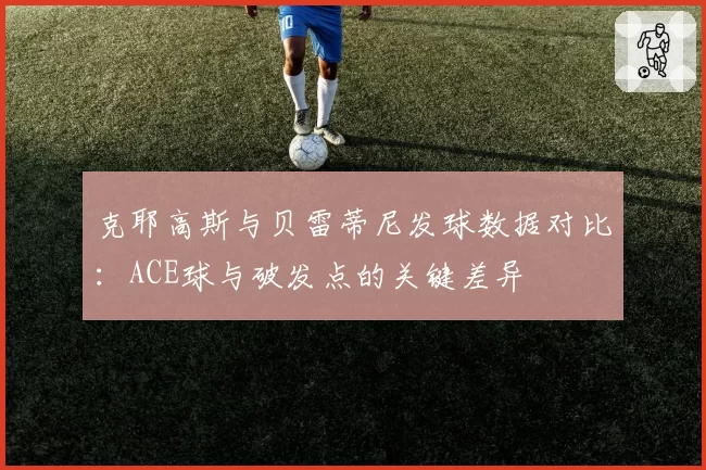 克耶高斯与贝雷蒂尼发球数据对比:ACE球与破发点的关键差异