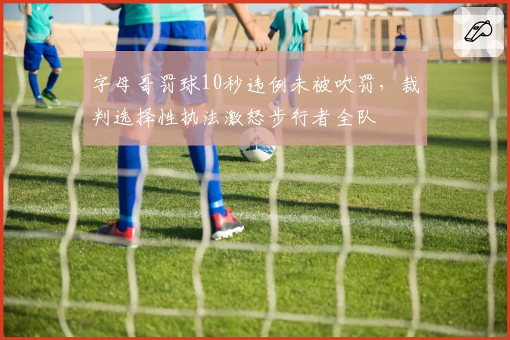 字母哥罚球10秒违例未被吹罚，裁判选择性执法激怒步行者全队