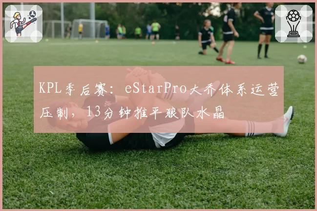 KPL季后赛：eStarPro大乔体系运营压制，13分钟推平狼队水晶