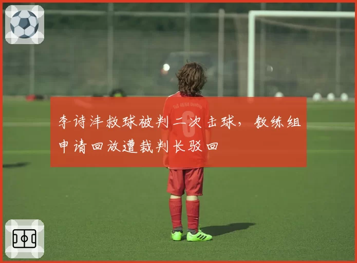 李诗沣救球被判二次击球,教练组申请回放遭裁判长驳回