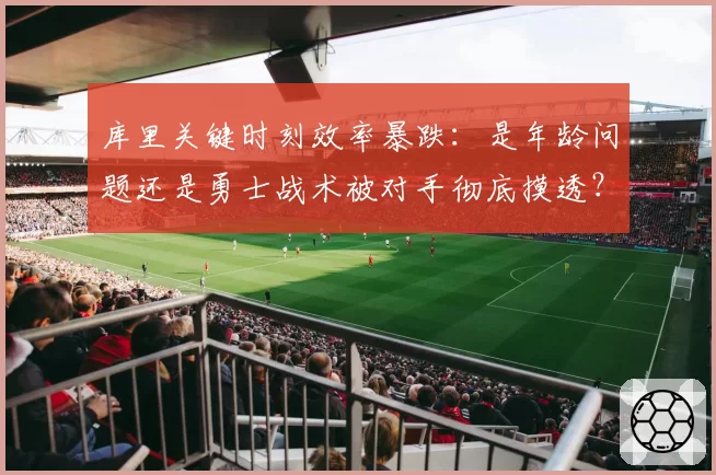 库里关键时刻效率暴跌:是年龄问题还是勇士战术被对手彻底摸透?