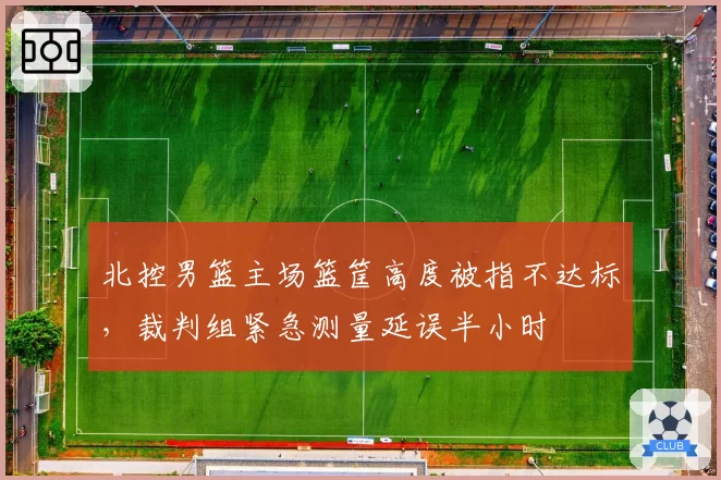 北控男篮主场篮筐高度被指不达标，裁判组紧急测量延误半小时