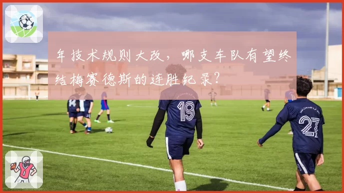 年技术规则大改,哪支车队有望终结梅赛德斯的连胜纪录?