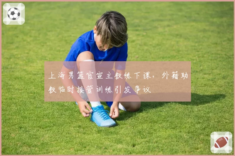 上海男篮官宣主教练下课,外籍助教临时接管训练引发争议