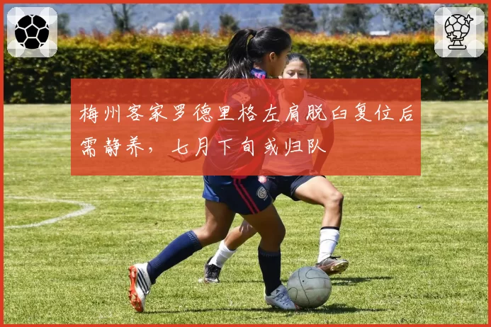 梅州客家罗德里格左肩脱臼复位后需静养，七月下旬或归队