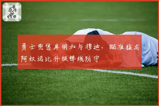勇士兜售库明加与穆迪,瞄准猛龙阿奴诺比升级锋线防守