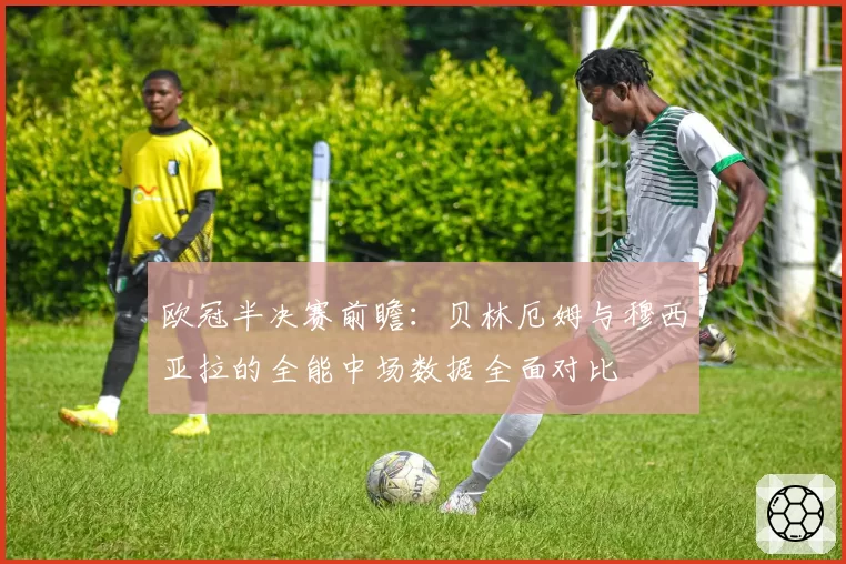 欧冠半决赛前瞻:贝林厄姆与穆西亚拉的全能中场数据全面对比