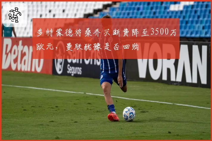 多特蒙德将桑乔买断费降至3500万欧元,曼联犹豫是否回购