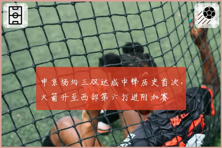 申京场均三双达成中锋历史首次，火箭升至西部第六打进附加赛