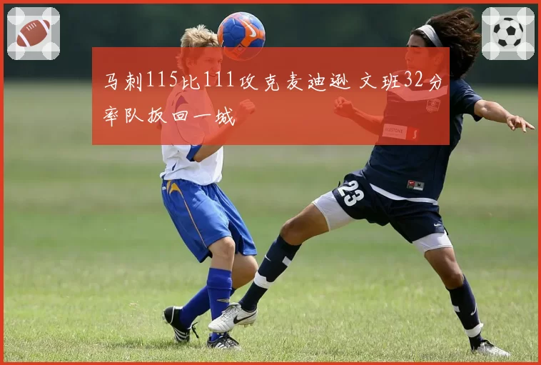 马刺115比111攻克麦迪逊 文班32分率队扳回一城