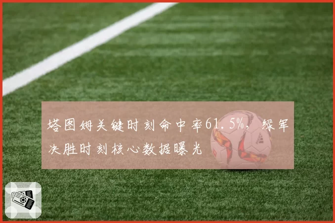 塔图姆关键时刻命中率61.5%，绿军决胜时刻核心数据曝光