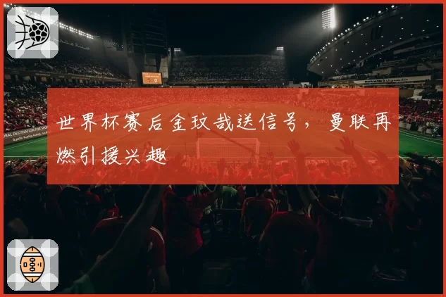 世界杯赛后金玟哉送信号，曼联再燃引援兴趣