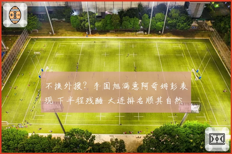 不换外援?李国旭满意阿奇姆彭表现 下半程残酷 大连排名顺其自然