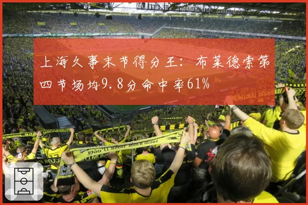 上海久事末节得分王：布莱德索第四节场均9.8分命中率61%
