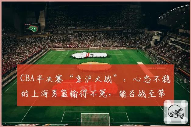 CBA半决赛“京沪大战”,心态不稳的上海男篮输得不冤,能否战至第五回合?