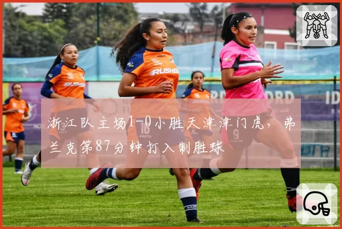 浙江队主场1-0小胜天津津门虎，弗兰克第87分钟打入制胜球