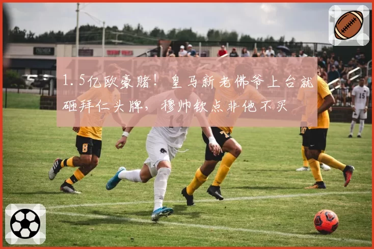1.5亿欧豪赌!皇马新老佛爷上台就砸拜仁头牌,穆帅钦点非他不买