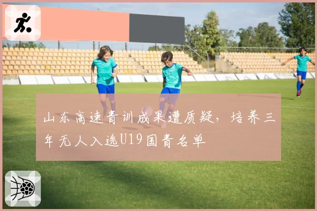 山东高速青训成果遭质疑,培养三年无人入选U19国青名单