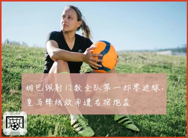 姆巴佩射门数全队第一却零进球，皇马锋线效率遭名宿炮轰