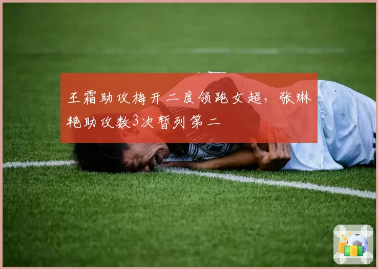 王霜助攻梅开二度领跑女超,张琳艳助攻数3次暂列第二