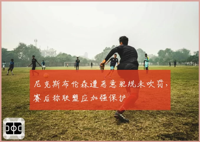 尼克斯布伦森遭恶意犯规未吹罚，赛后称联盟应加强保护