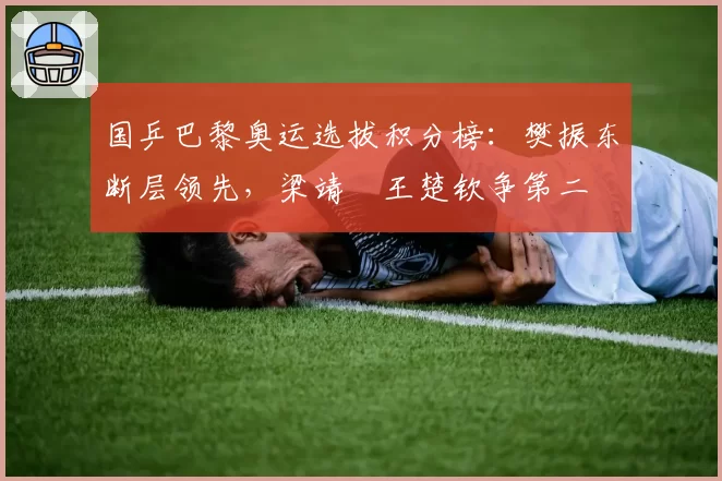 国乒巴黎奥运选拔积分榜：樊振东断层领先，梁靖崑王楚钦争第二
