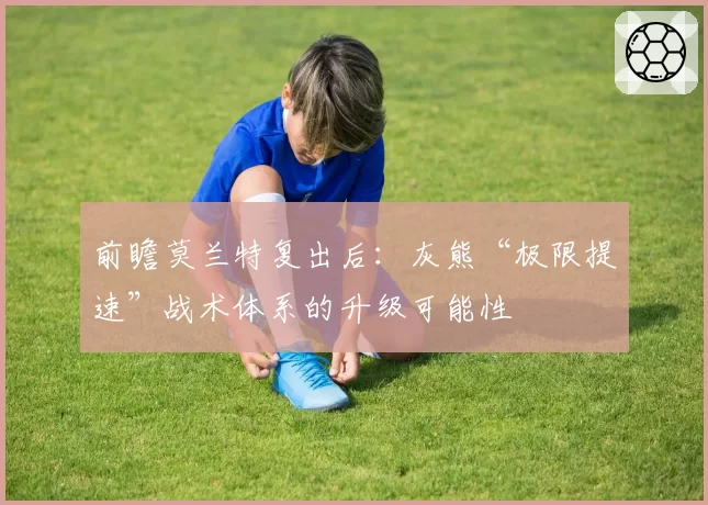 前瞻莫兰特复出后：灰熊“极限提速”战术体系的升级可能性