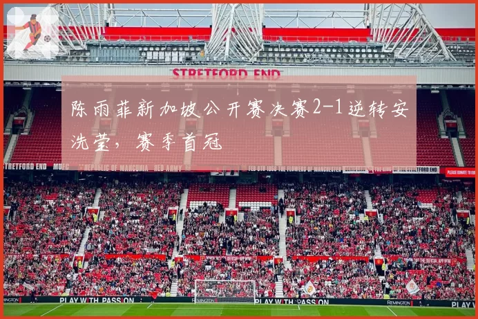 陈雨菲新加坡公开赛决赛2-1逆转安洗莹，赛季首冠