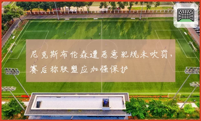 尼克斯布伦森遭恶意犯规未吹罚，赛后称联盟应加强保护
