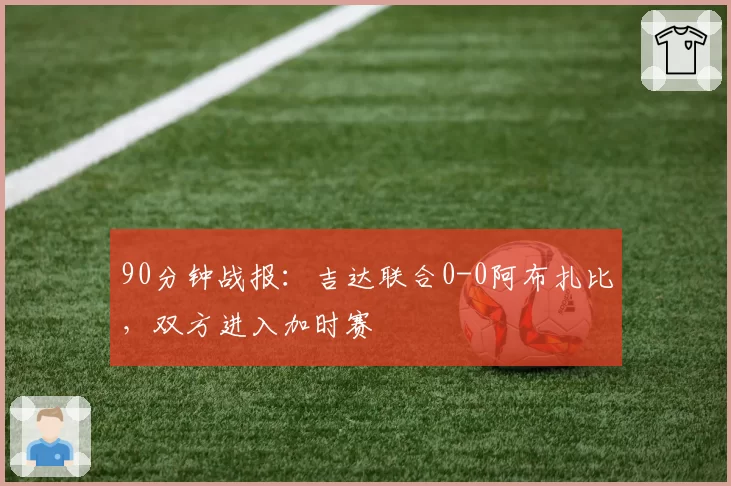 90分钟战报：吉达联合0-0阿布扎比，双方进入加时赛