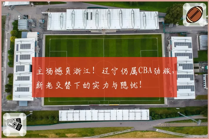 主场憾负浙江！辽宁仍属CBA劲旅，新老交替下的实力与隐忧！